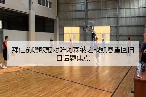 拜仁前瞻欧冠对阵阿森纳之战凯恩重回旧日话题焦点