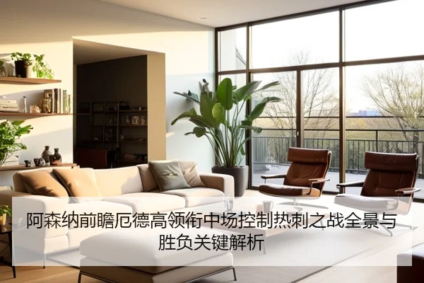 阿森纳前瞻厄德高领衔中场控制热刺之战全景与胜负关键解析