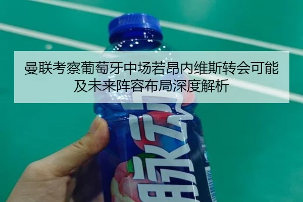 曼联考察葡萄牙中场若昂内维斯转会可能及未来阵容布局深度解析（kaiyun）