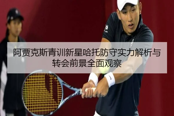阿贾克斯青训新星哈托防守实力解析与转会前景全面观察 - kaiyun