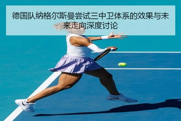 德国队纳格尔斯曼尝试三中卫体系的效果与未来走向深度讨论