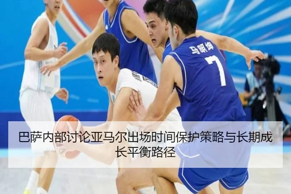巴萨内部讨论亚马尔出场时间保护策略与长期成长平衡路径（kaiyun）