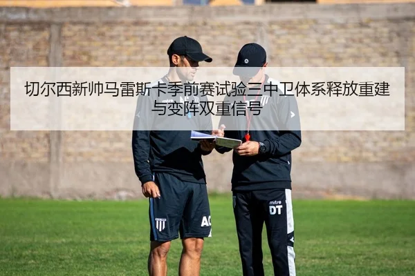 切尔西新帅马雷斯卡季前赛试验三中卫体系释放重建与变阵双重信号（kaiyun）
